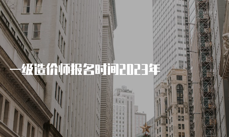 一级造价师报名时间2023年