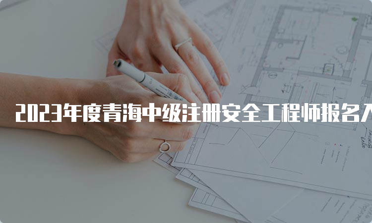 2023年度青海中级注册安全工程师报名入口开通