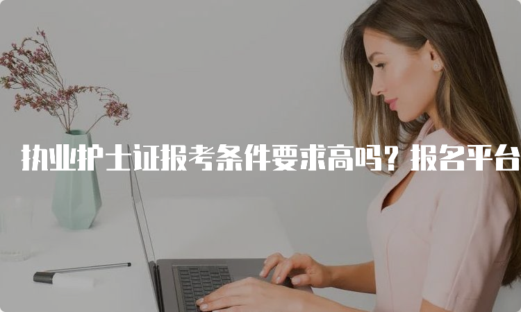 执业护士证报考条件要求高吗？报名平台是什么？