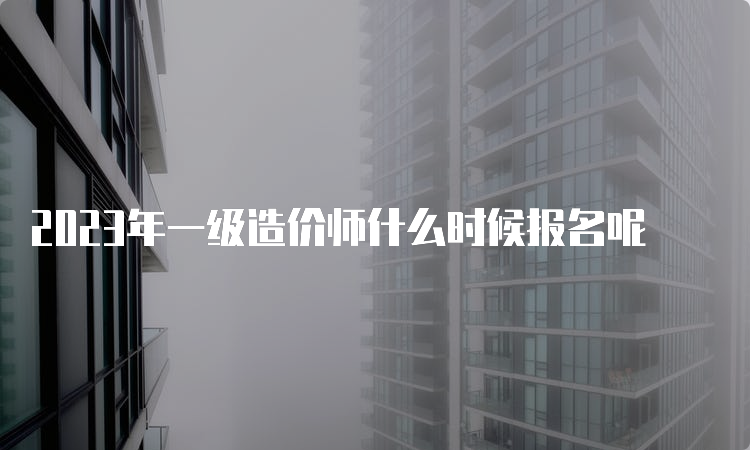 2023年一级造价师什么时候报名呢