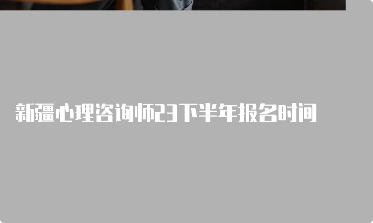 新疆心理咨询师23下半年报名时间