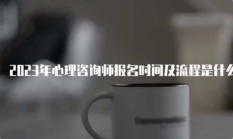 2023年心理咨询师报名时间及流程是什么？