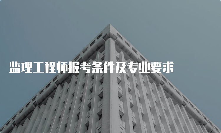 监理工程师报考条件及专业要求