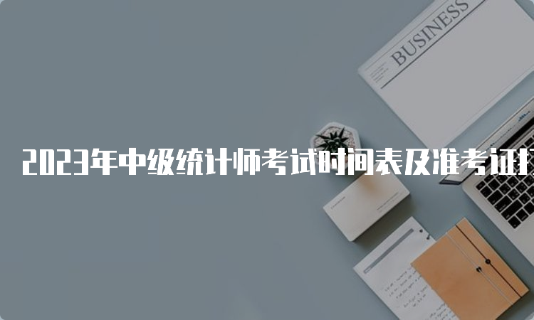 2023年中级统计师考试时间表及准考证打印入口