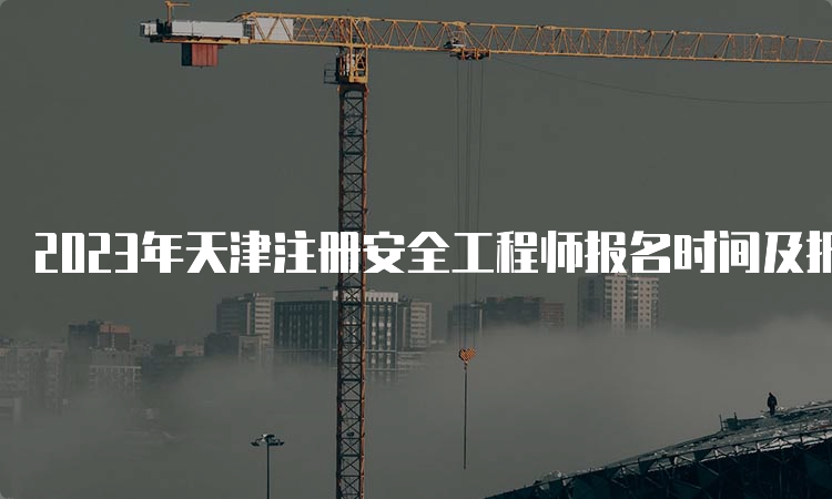 2023年天津注册安全工程师报名时间及报名流程