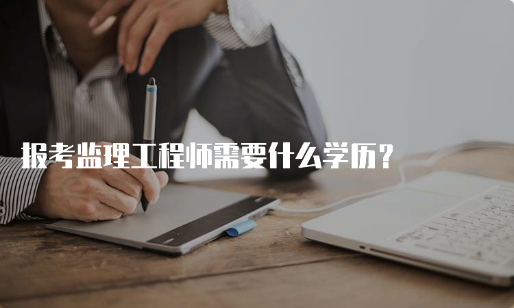 报考监理工程师需要什么学历？