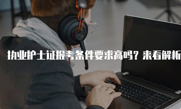 执业护士证报考条件要求高吗？来看解析！