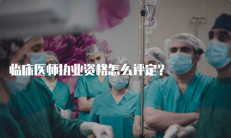 临床医师执业资格怎么评定？