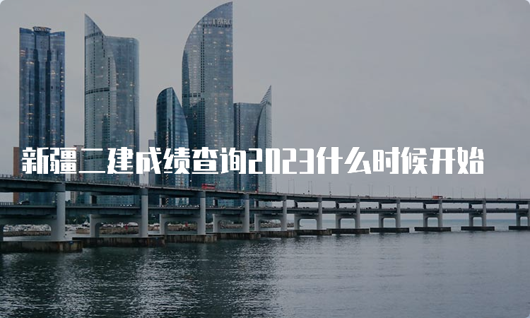 新疆二建成绩查询2023什么时候开始