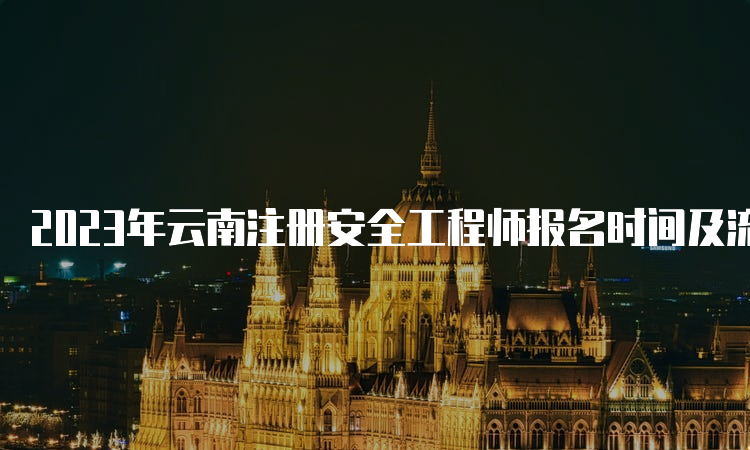 2023年云南注册安全工程师报名时间及流程