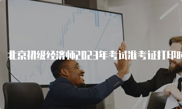 北京初级经济师2023年考试准考证打印时间