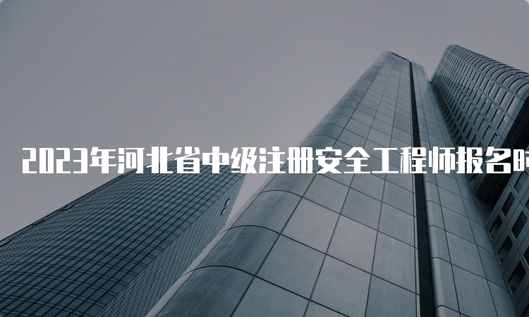 2023年河北省中级注册安全工程师报名时间8月28日17时截止