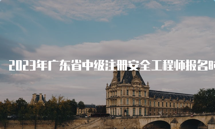 2023年广东省中级注册安全工程师报名时间为8月21日9:00-8月31日17:00