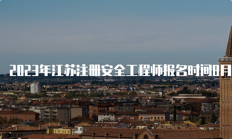 2023年江苏注册安全工程师报名时间8月28日16：00截止