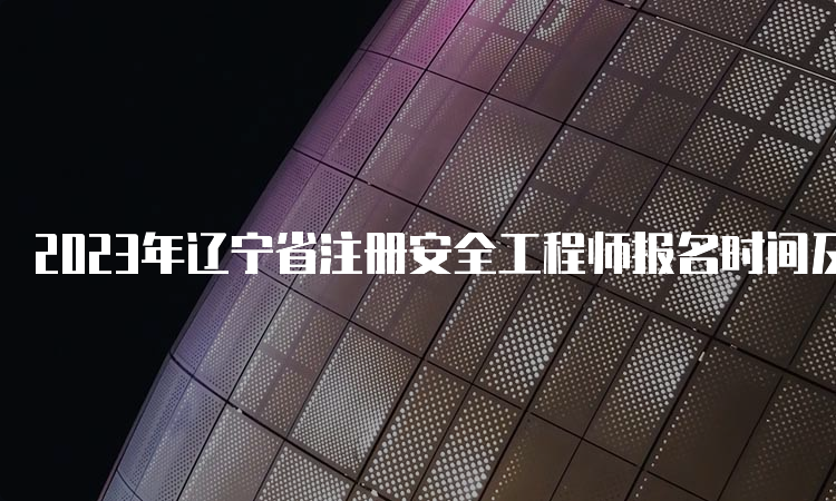 2023年辽宁省注册安全工程师报名时间及流程