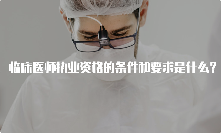 临床医师执业资格的条件和要求是什么？