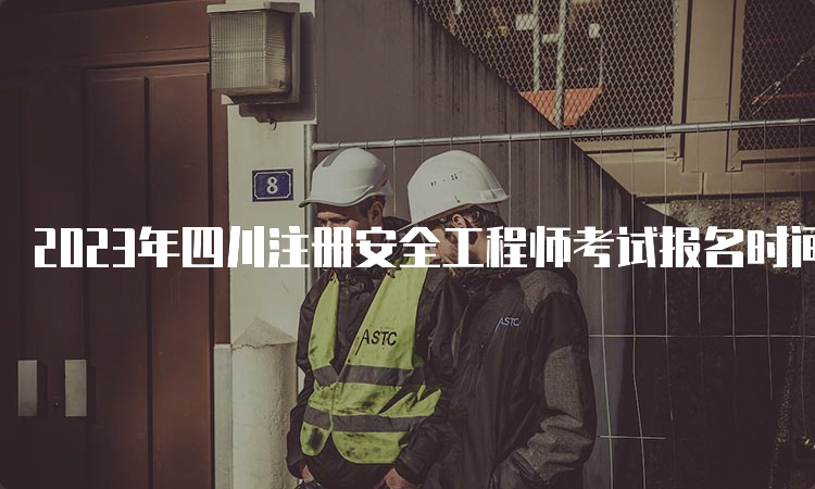 2023年四川注册安全工程师考试报名时间为8月16日至8月30日