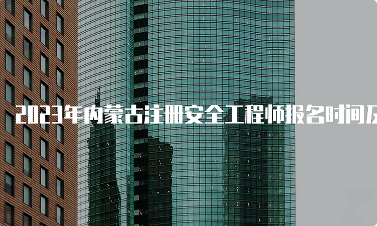 2023年内蒙古注册安全工程师报名时间及要求