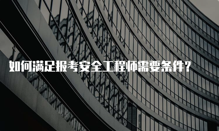 如何满足报考安全工程师需要条件？