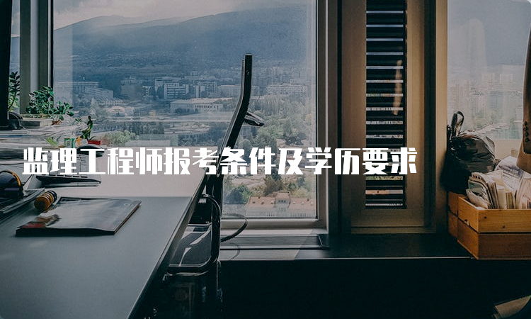 监理工程师报考条件及学历要求