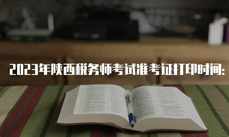 2023年陕西税务师考试准考证打印时间：11月13日至19日