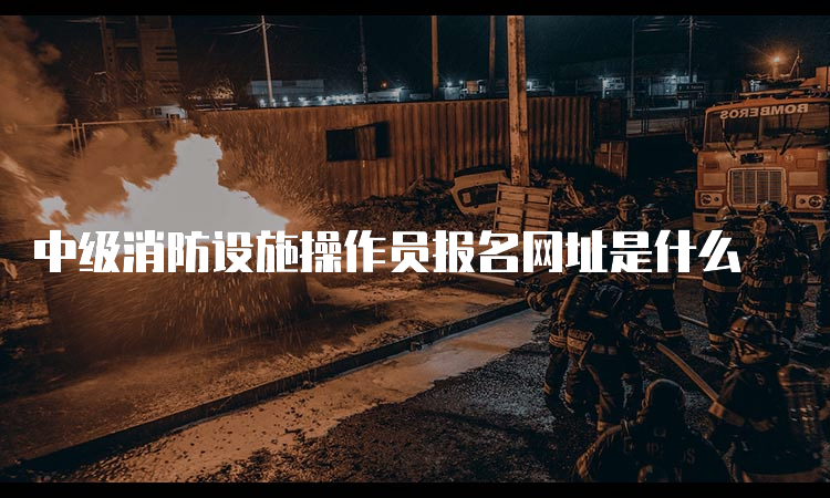 中级消防设施操作员报名网址是什么