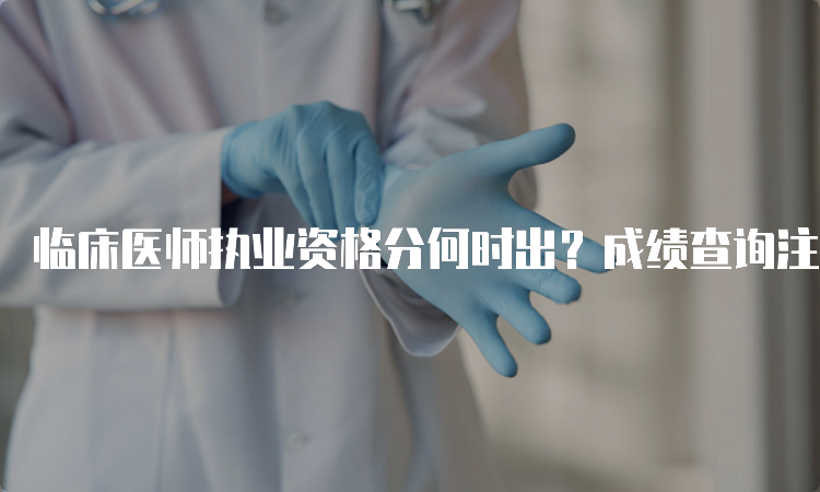 临床医师执业资格分何时出？成绩查询注意事项你了解吗？