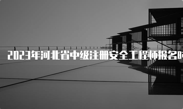 2023年河北省中级注册安全工程师报名时间8月28日17:00截止