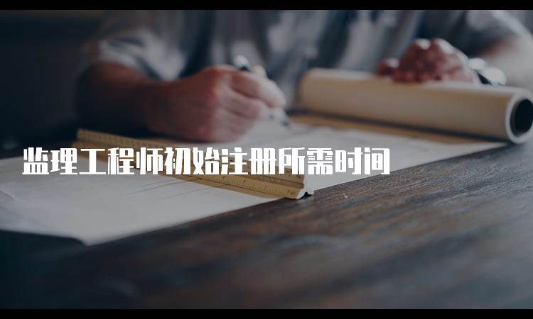 监理工程师初始注册所需时间