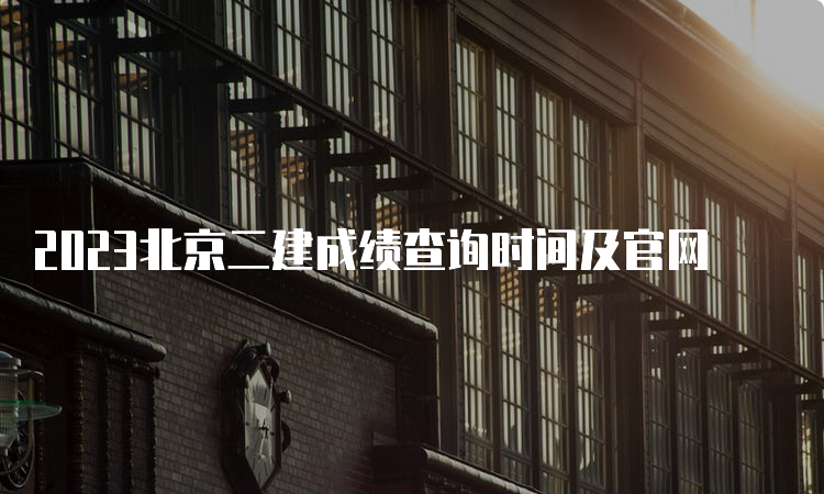 2023北京二建成绩查询时间及官网