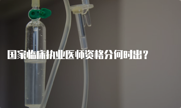 国家临床执业医师资格分何时出？