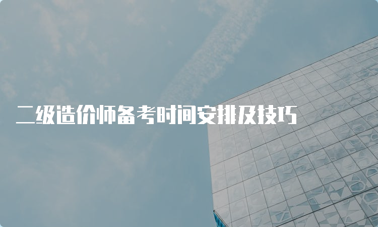 二级造价师备考时间安排及技巧