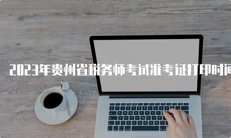 2023年贵州省税务师考试准考证打印时间为11月13日至19日
