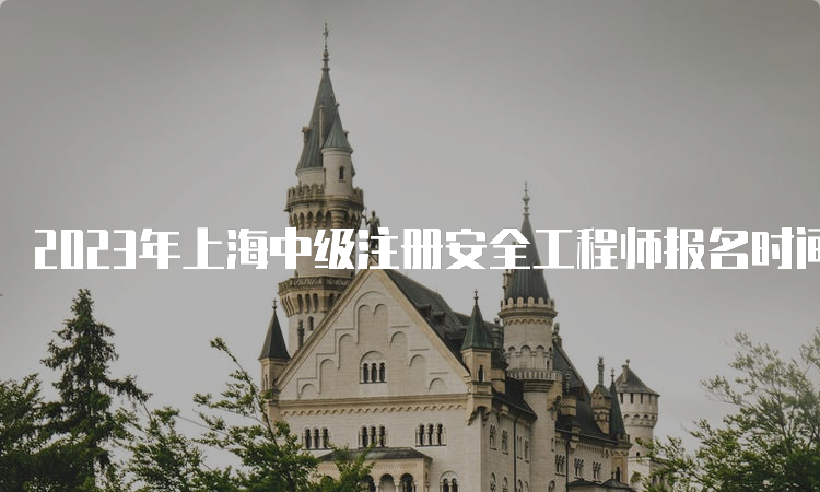 2023年上海中级注册安全工程师报名时间已于8月25日16:00截止