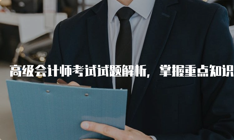 高级会计师考试试题解析，掌握重点知识点