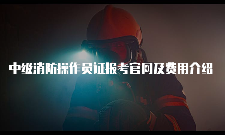 中级消防操作员证报考官网及费用介绍