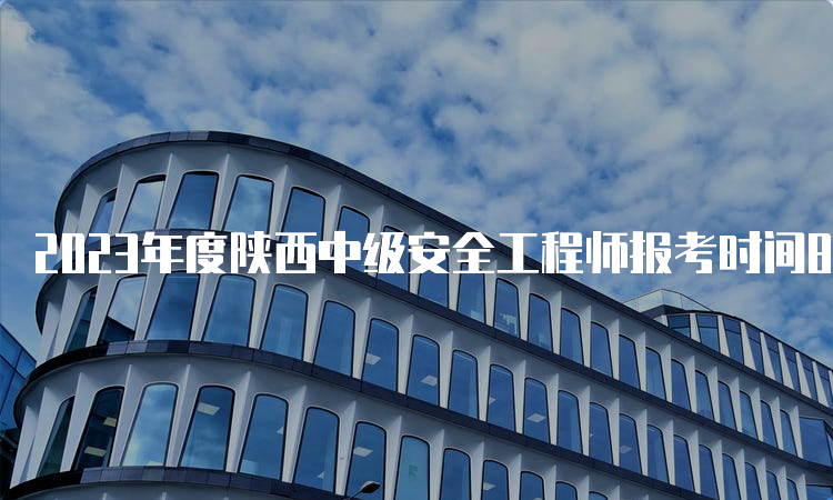 2023年度陕西中级安全工程师报考时间8月28日17时即将截止