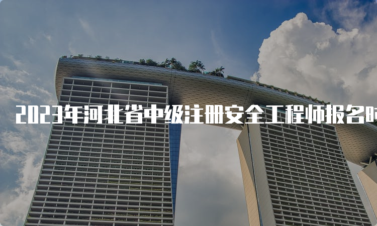 2023年河北省中级注册安全工程师报名时间为8月28日17时截止