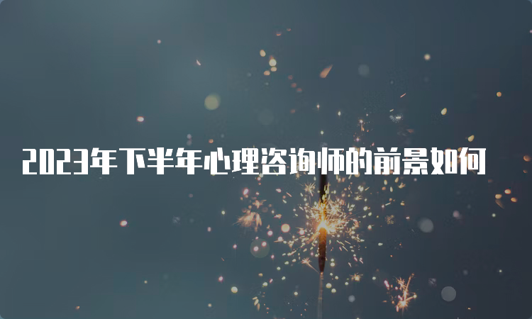 2023年下半年心理咨询师的前景如何