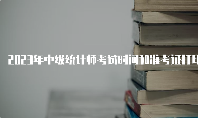 2023年中级统计师考试时间和准考证打印时间表