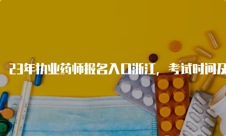 23年执业药师报名入口浙江，考试时间及相关通知公告