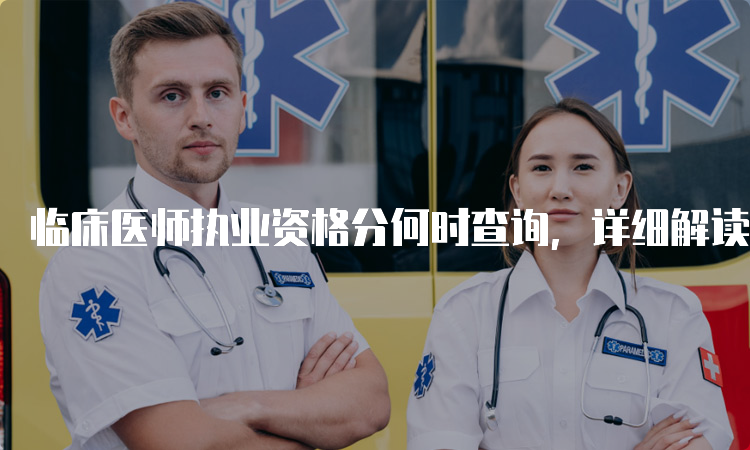 临床医师执业资格分何时查询，详细解读！