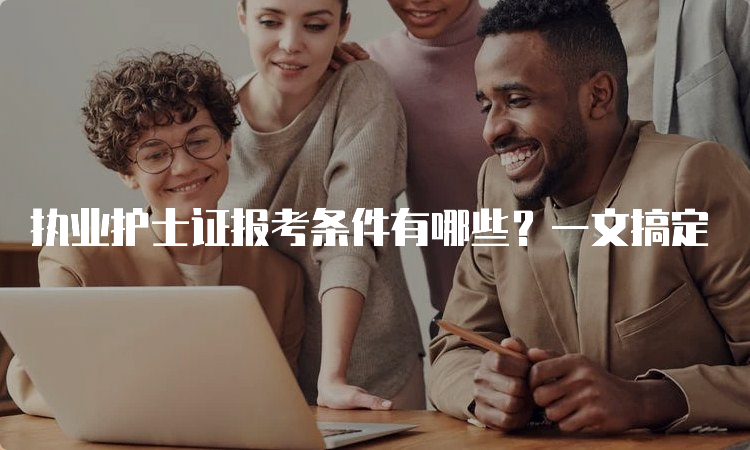 执业护士证报考条件有哪些？一文搞定