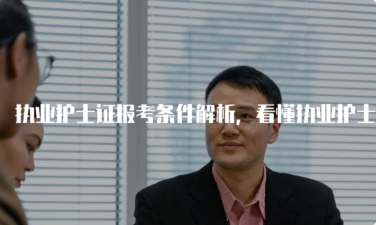 执业护士证报考条件解析，看懂执业护士证报考的要点