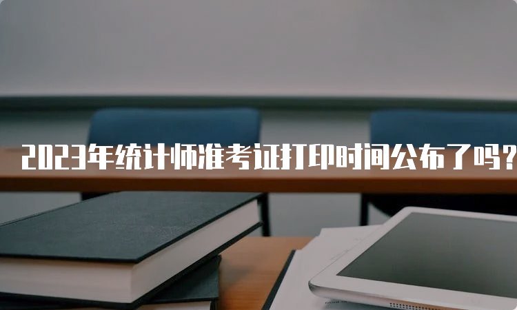 2023年统计师准考证打印时间公布了吗？