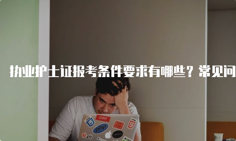 执业护士证报考条件要求有哪些？常见问题解答