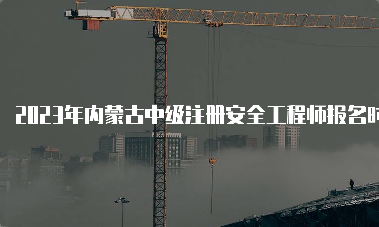 2023年内蒙古中级注册安全工程师报名时间8月31日24:00截止