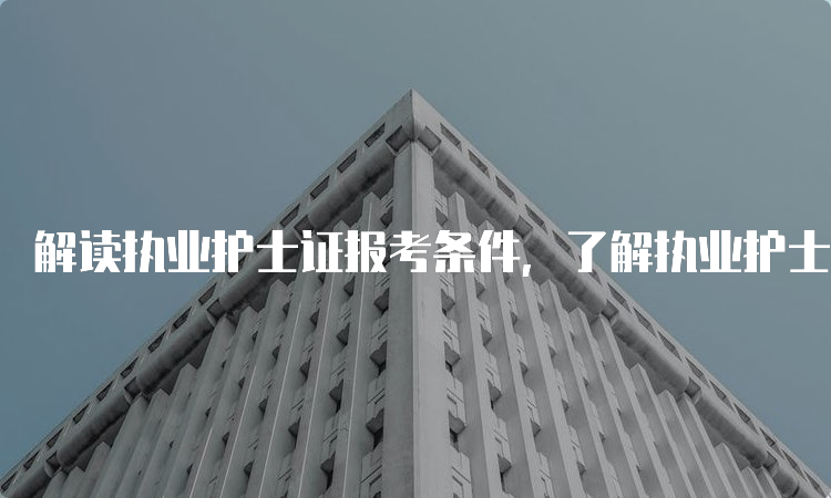 解读执业护士证报考条件，了解执业护士证的报考要求