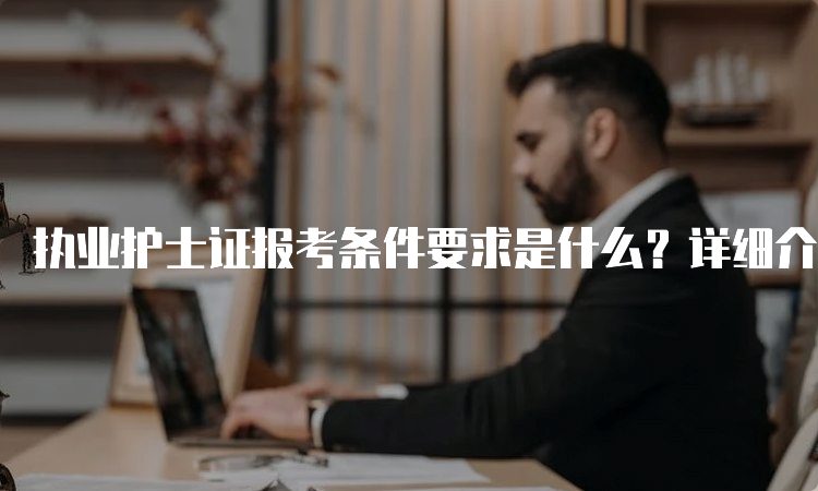 执业护士证报考条件要求是什么？详细介绍！