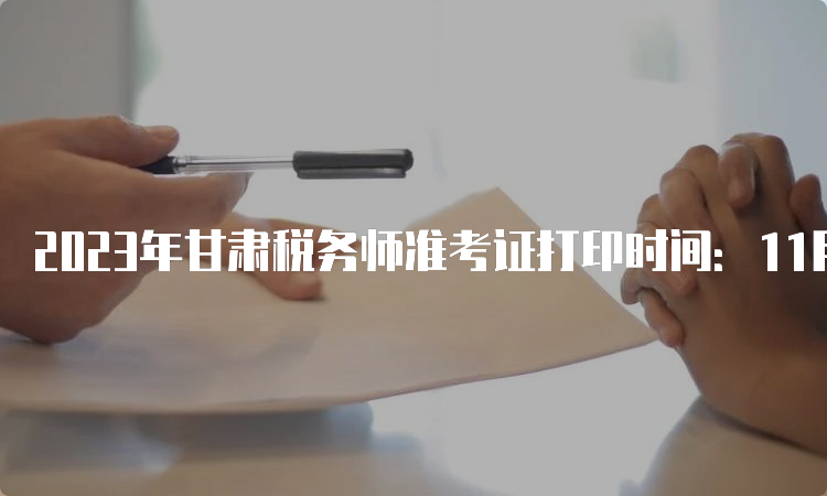 2023年甘肃税务师准考证打印时间：11月13日至19日